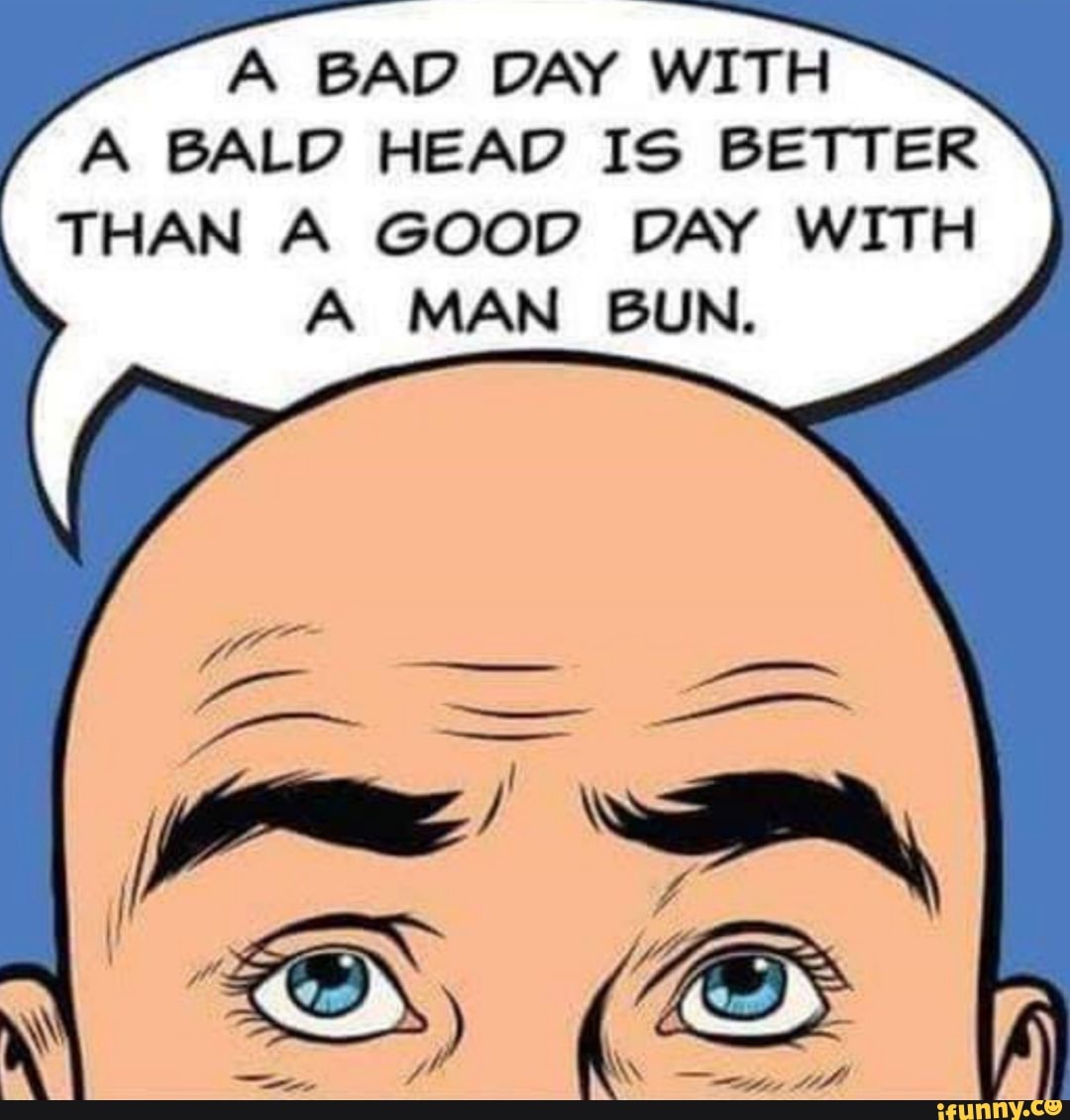 A Bad Day With A Bald Head Is Better Than A Good Day Wit H A Man Bun Ifunny