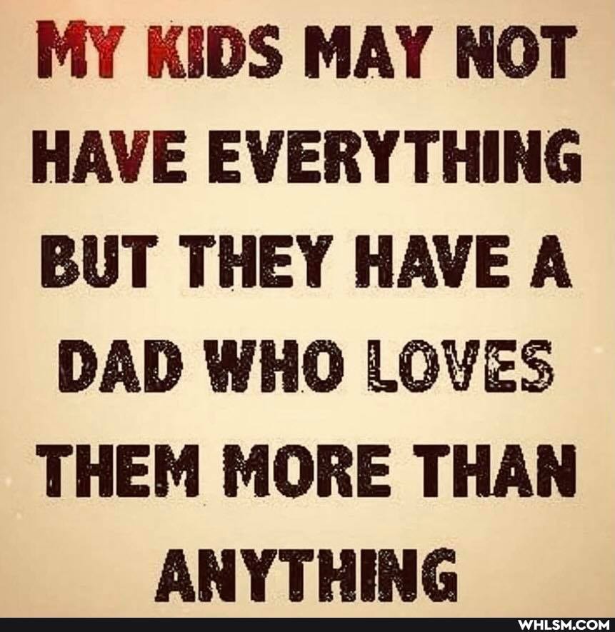 MY KIDS MAY NOT HAVE EVERYTHING BUT THEY HAVE A DAD WHO LOVES THEM MORE THAN ANYTHING