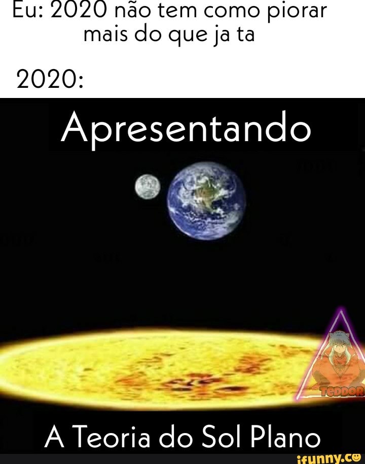 : 2020 não tem como piorar mais do que ja ta
2020:
Apresentando
Teoria do Sol Plano