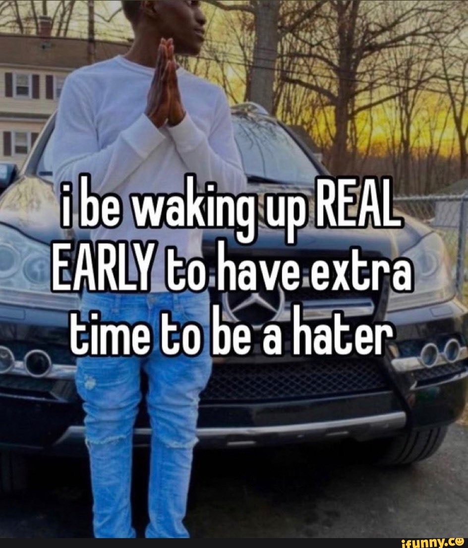 Ibe Waking Up Real Early To Have Extra Time To Be A Hater Ifunny