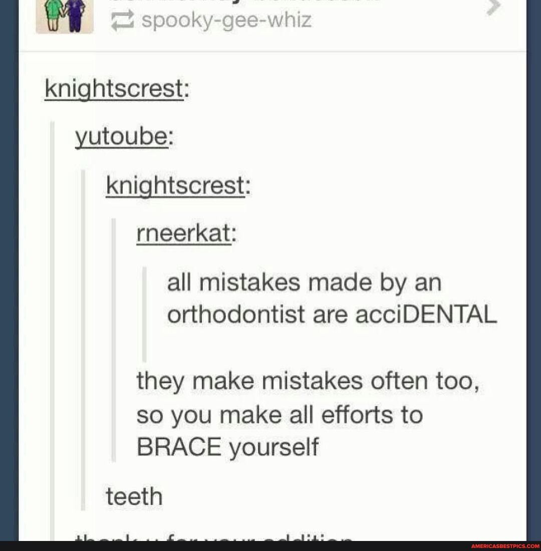 knightscrest: yutoube: knightscrest:
rneerkat: all mistakes made by an orthodontist are acciDENTAL
they make mistakes often too, so you make all efforts to
BRACE yourself
teeth