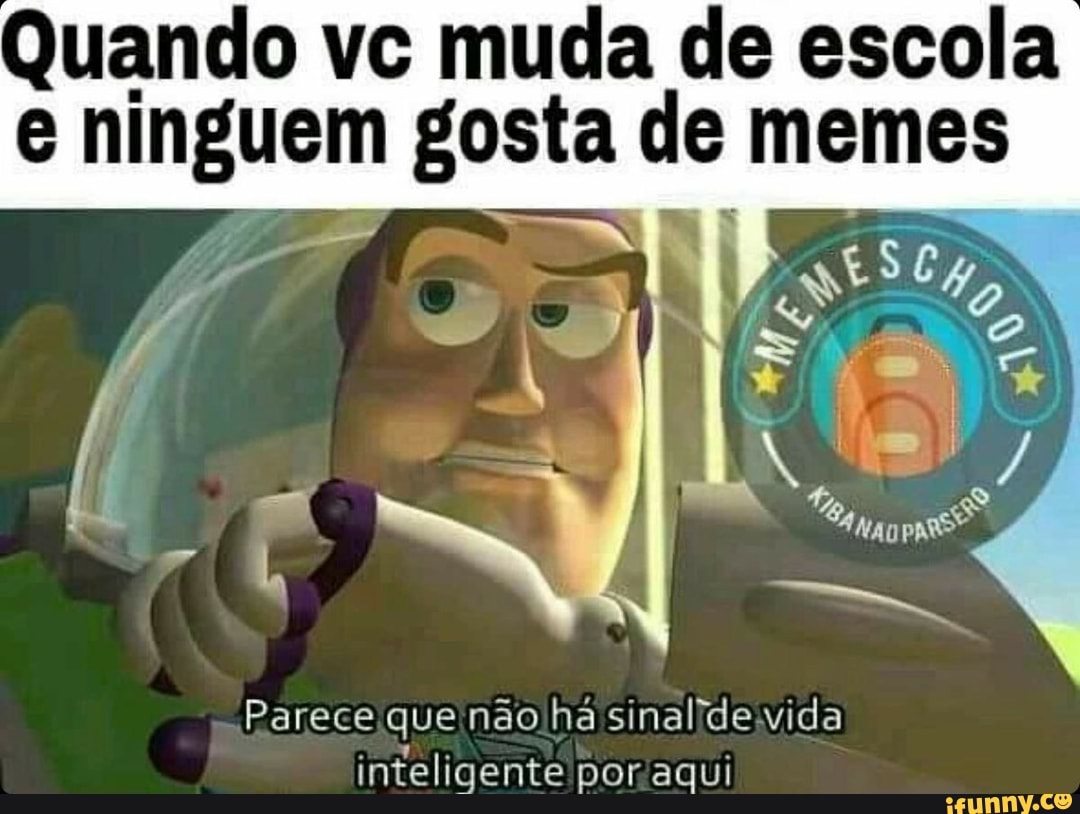 Quando vc muda de escola
8 nigh gosta de memes
Parece que nao ha sinal/de.wida
inteligente poraqui