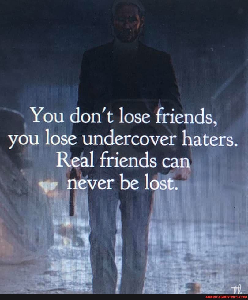 You don't lose friends, you lo u lose undercover friends haters. can
Reel friends can
never be lost.