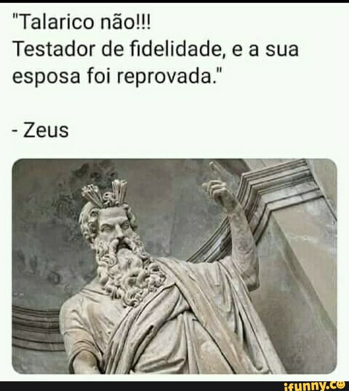 "Talarico não!!!
Testador de fidelidade, e a sua esposa foi reprovada."
- Zeus