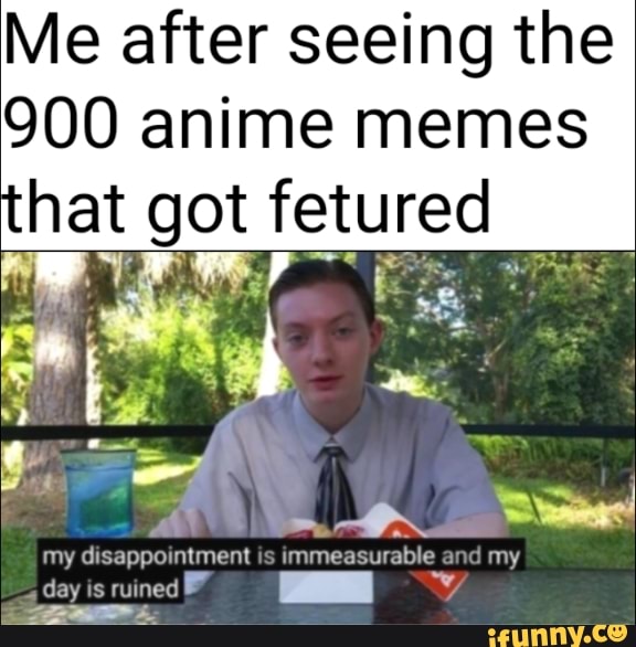 Me after seeing the
900 anime memes
retured
disappointment is and my
is ruined