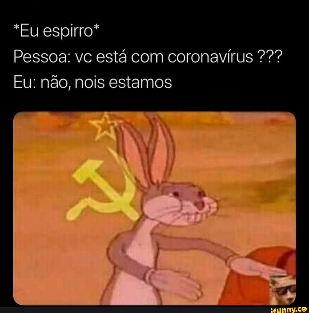 *Eu espirro*
Pessoa: vc esta com coronavirus Eu: nao, nois estamos