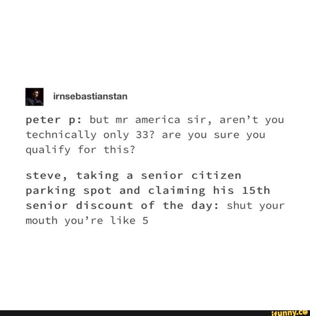 peter p: but mr america sir, aren't you technically only 33? are you sure you qualify for this?
steve, taking a senior citizen parking spot and claiming his 15th senior discount of the day: shut your mouth you're like 5