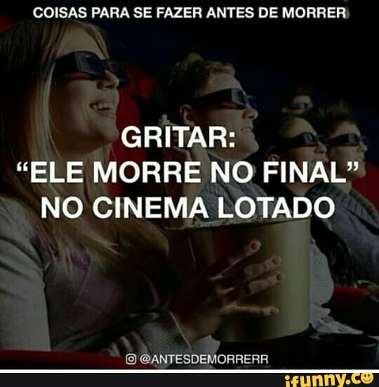 COISAS PARA SE FAZER ANTES DE MORRER
GRITAR:
"ELE MORRE NO FINAL"
NO CINEMA LOTADO @ANTESDEMORRERR