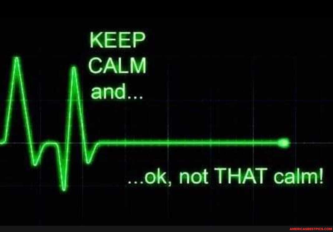 KEEP CALM
and...
ok, not THAT calm!
