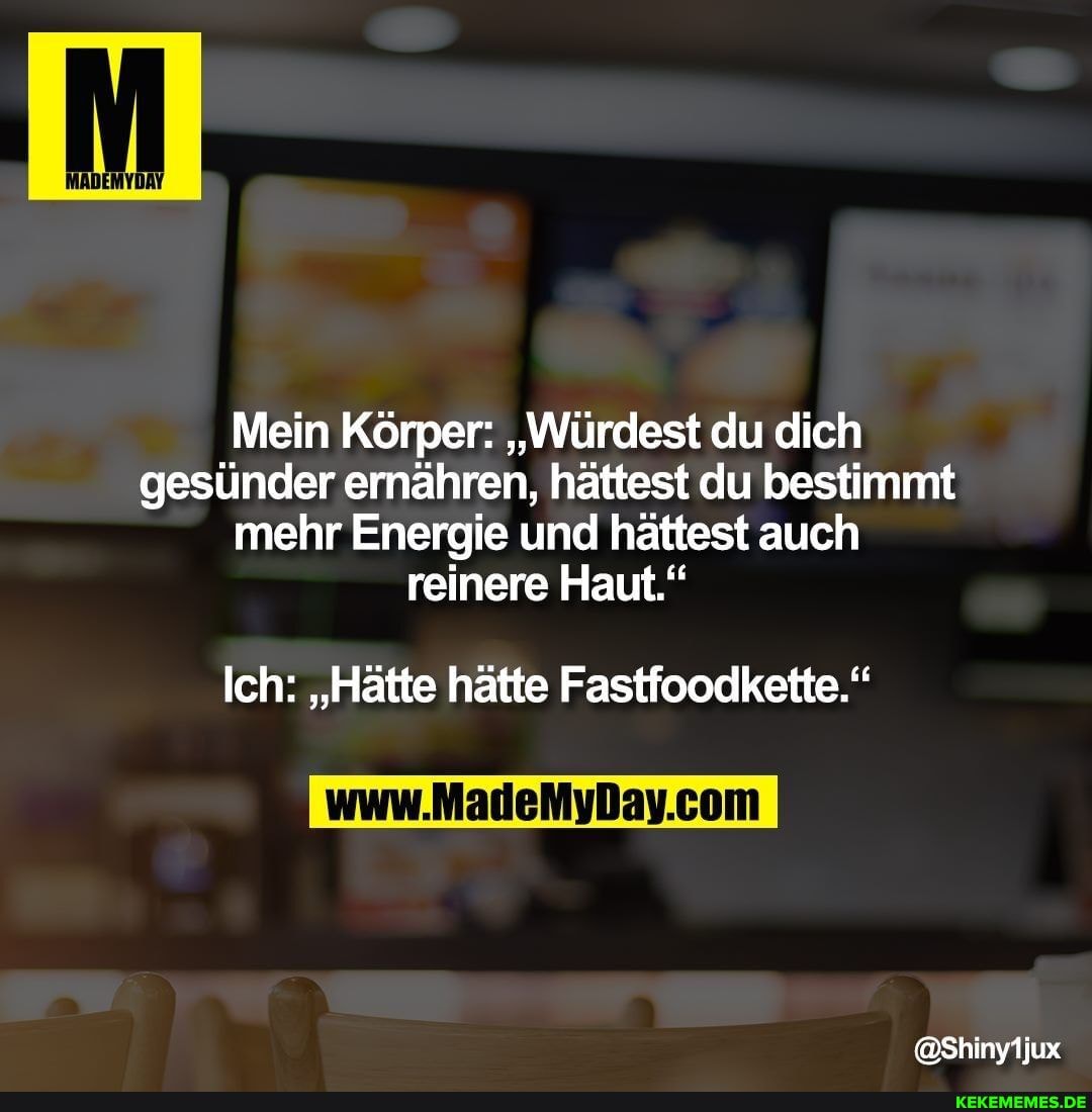Mein Körper: "Würdest du dich gesünder ernähren, hättest du bestimmt mehr Energie und hättest auch reinere Haut."
Ich: "Hätte hätte Fastfoodkette."
@Shiny1jux