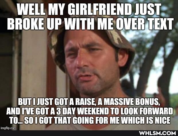 WELL MY GIRLFRIEND JUST BROKE UP WITH ME TEXT
RAISE, MASSIVEIBONUS,
AND I'VE GOT A 3 DAY WEEKEND TO LOOK FORWARD TO... $0 1 GOT THAT GOING FOR ME WHICH IS NICE