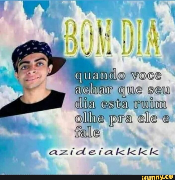 (do voce que seu dia esta ruim olhe pra ele fale
ia le