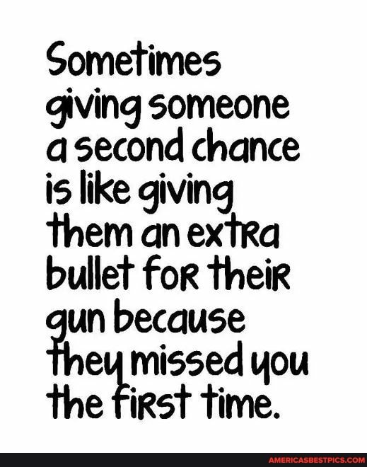 Sometimes giving someone asecond chance is like giving them an extra bullet for their un because
you
the first time.