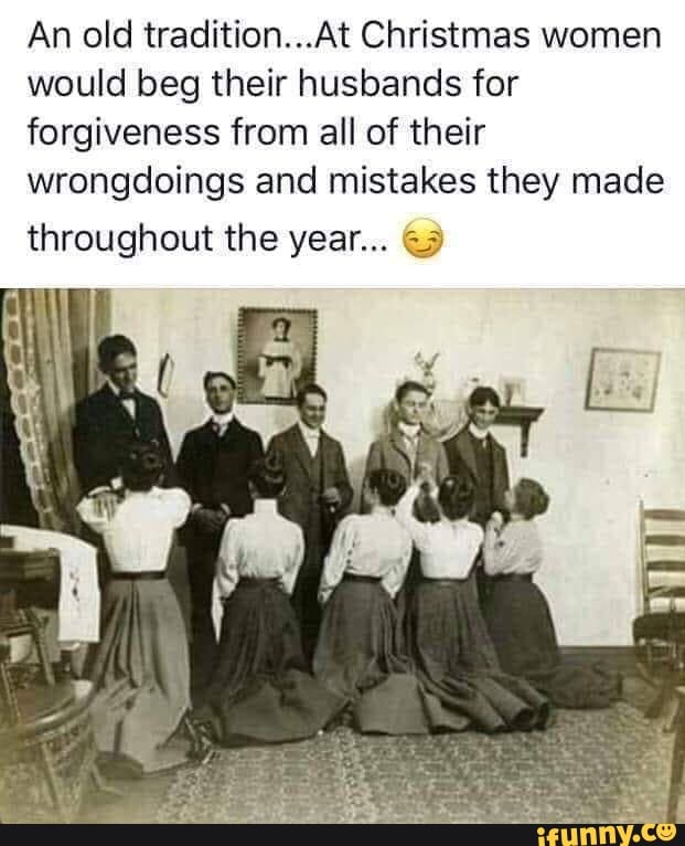 An old tradition...At Christmas women
would beg their husbands for
forgiveness from all of their
wrongdoings and mistakes they made
throughout the year... ©