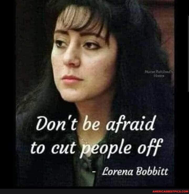 Don't be afraid to cut people off
Lorena Bobbitt
