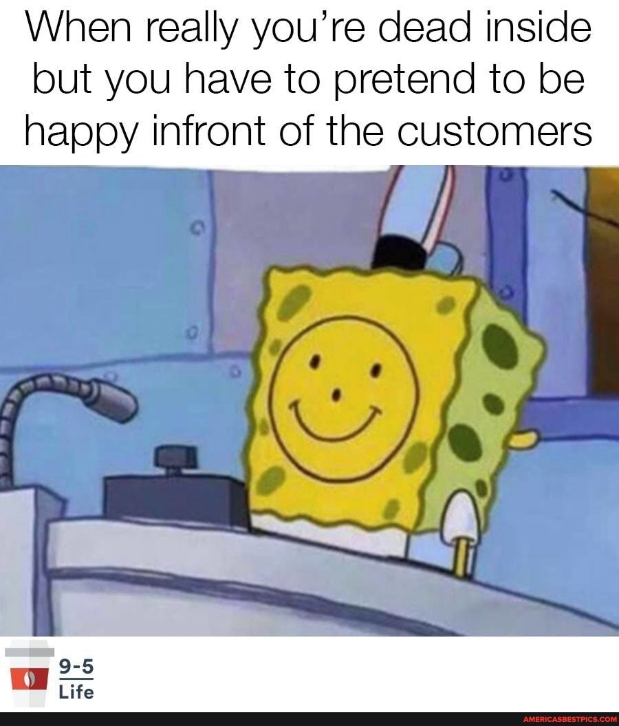 When really you're dead inside but you have to pretend to be happy infront of the customers