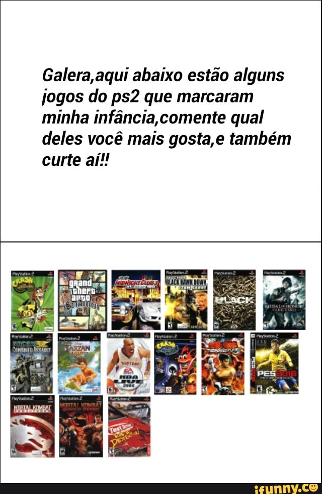 Galera, aqui abaixo estão alguns
jogos do ps2 que marcaram
minha infância, comente qual
deles você mais gosta,e também
curte aít!