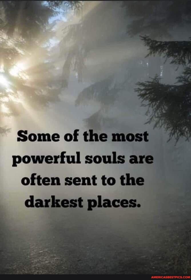 Some of the most
powerful souls are often sent to the
darkestaplacess
