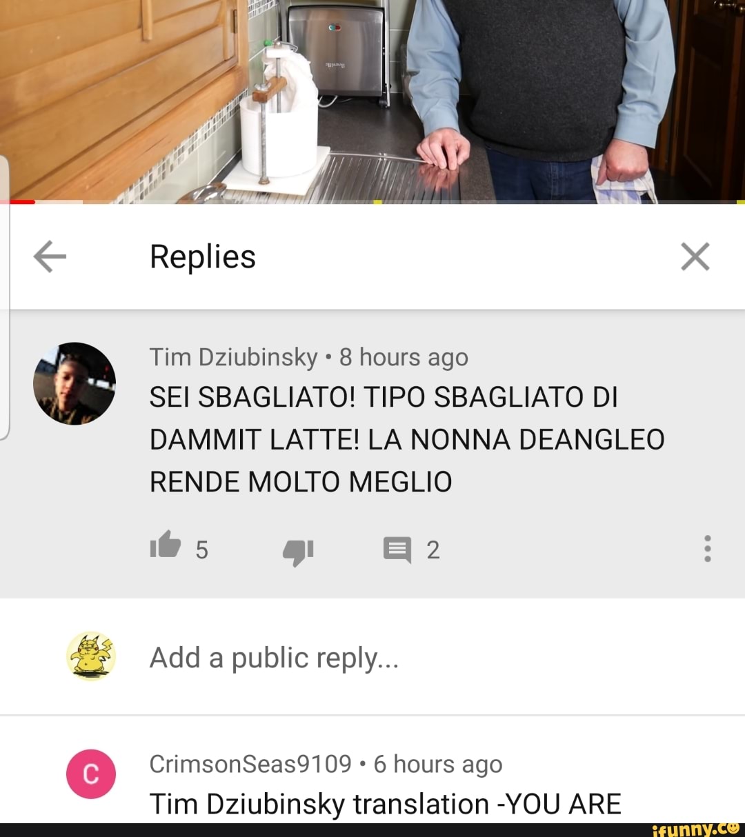 Tim Dziubinsky 8 hours ago
2
SEI SBAGLIATO! TIPO SBAGLIATO DI
DAMMIT LATTE! LA NONNA DEANGLEO
RENDE MOLTO MEGLIO
6 hours ago
Tim Dziubinsky translation -YOU ARE