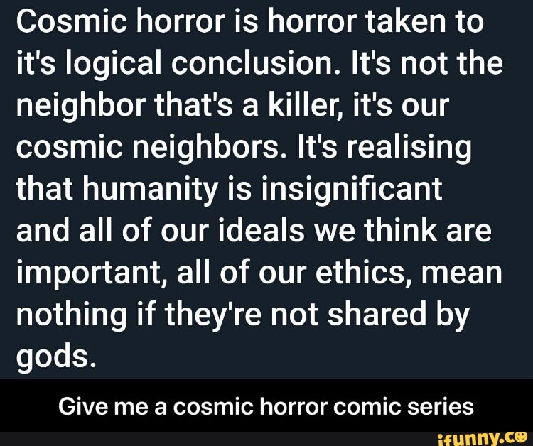 Cosmic horror is horror taken to it's logical conclusion. It's