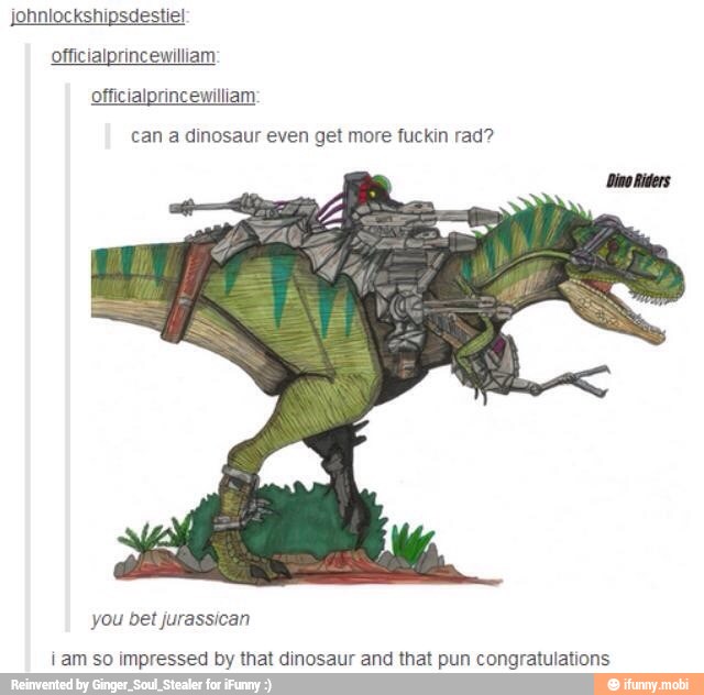 johniockshipsdestiel
officialprincewilliam
officialprincewilliam
can a dinosaur even get more fuckin rad?
i am so impressed by that dinosaur and that pun congratulations