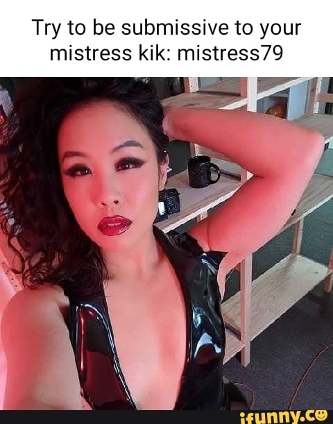 Try to be submissive to your mistress kik: mistress79.