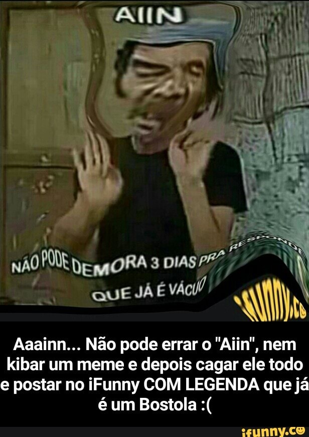 Aaainn... Nao pode errar o "Aiin", nem
kibar um meme e depois cagar ele todo
e postar no iFunny COM LEGENDA que já - Aaainn... Não pode errar o "Aiin", nem kibar um meme e depois cagar ele todo e postar no iFunny COM LEGENDA que já é um Bostola :(