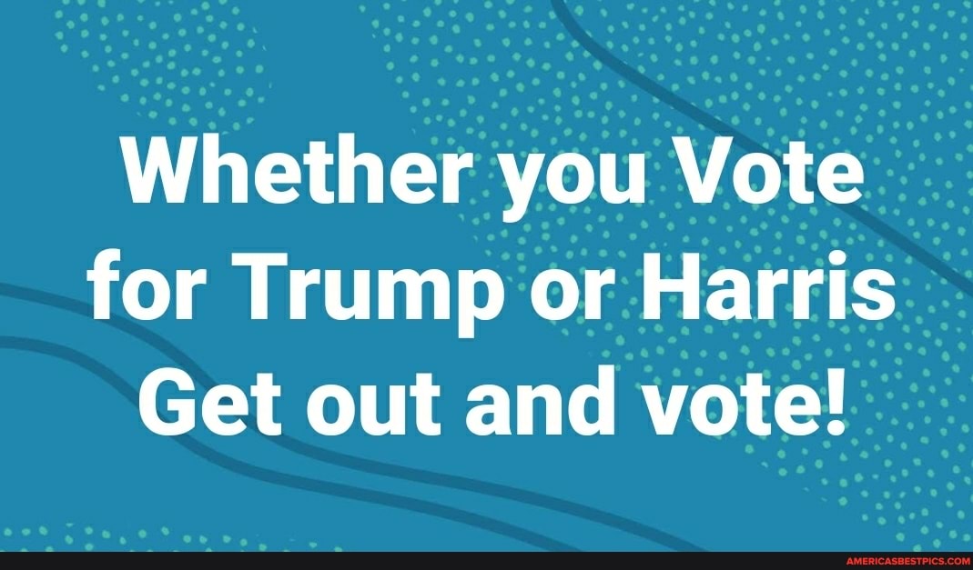 Whether you Vote for Trump or Harris
Get out and vote!