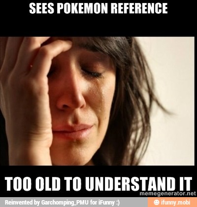 SEES POKEMON REFERENCE
TOO OLD TO UNDERSTAND IT.