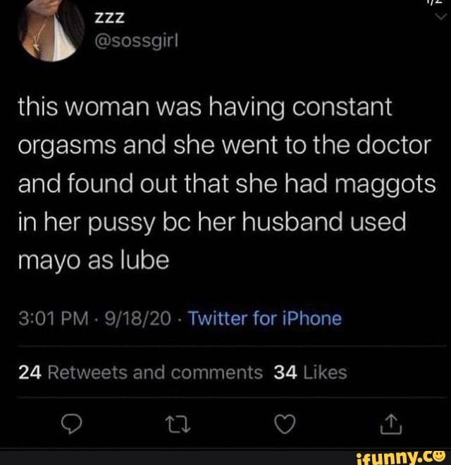this woman was having constant orgasms and she went to the doctor and found out that she had maggots in her pussy bc her husband used mayo as lube
PM - - Twitter for iPhone
24 Retweets and comments 34 L'kes
) ty