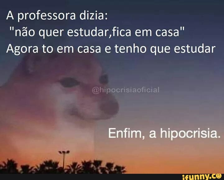 A professora dizia:
"nado quer estudar,fica em casa"
Agora to em casa e tenho que estudar