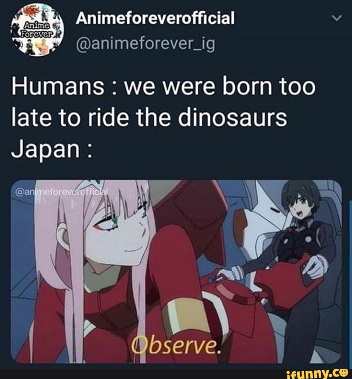 à
(Qanimeforever
Humans we were born too
late to ride the dinosaurs
Japan: