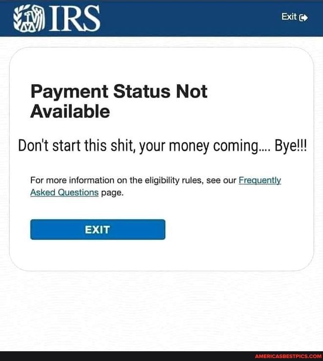 IRS
Payment Status Not
Available
Don't start this shit, your money coming... Bye!!!
For more information on the eligibility rules, see our Frequently
Asked Questions page.
EXIT