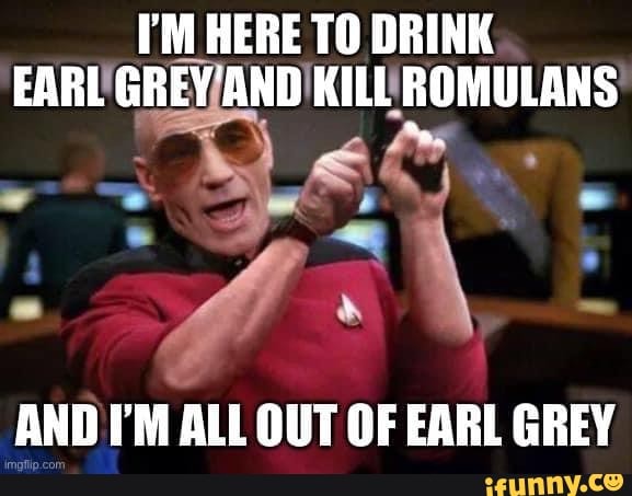 I'M HERE TO DRINK EARL GREY'AND KILL ROMULANS
AND I'M ALL OUT OF EARL GREY