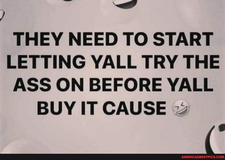 THEY NEED TO START LETTING YALL TRY THE ASS ON BEFORE YALL BUY IT CAUSE
