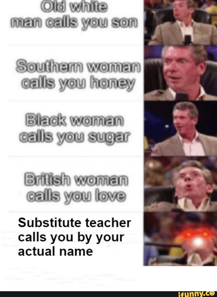 Ole) WANS
men Gallls you som
Savia WOMEN
Calls you honey
calls you love
Substitute teacher
calls you by your
actual name