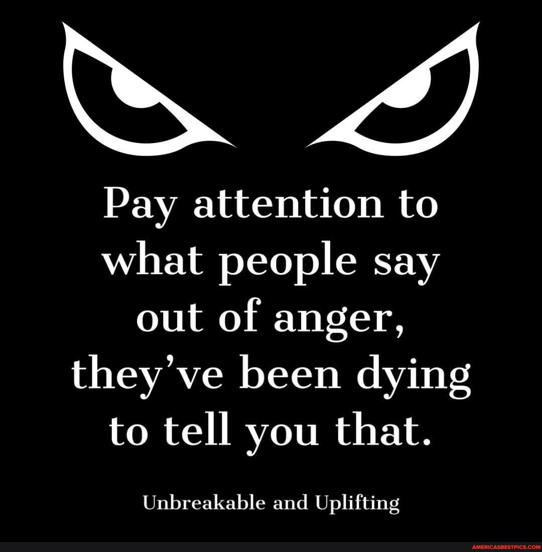 Pay Attention To What People Say Out Of Anger, They've Been Dying To 