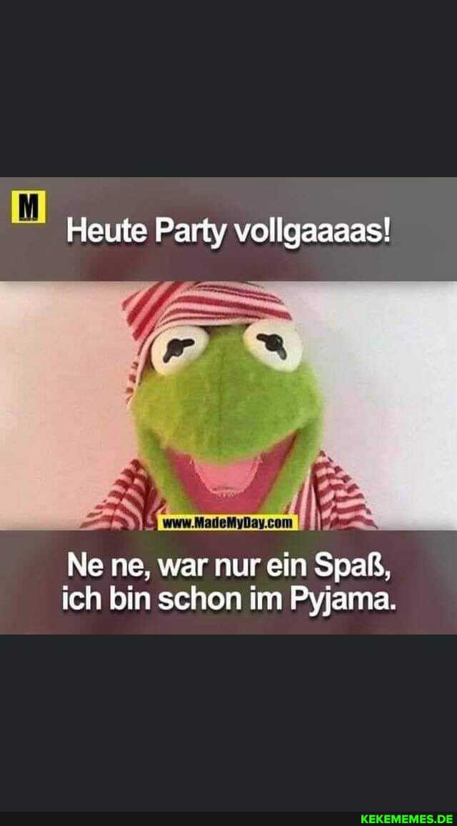 Heute Party vollgaaaas!
Ne ne, war nur ein Spaß, ich bin schon im Pyjama.