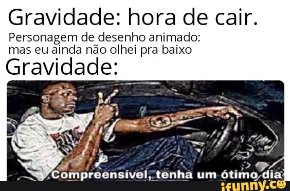 Gravidade: hora de cair.
Personagem de desenho animado:
mas eu ainda não olhei pra baixo
Gravidade: