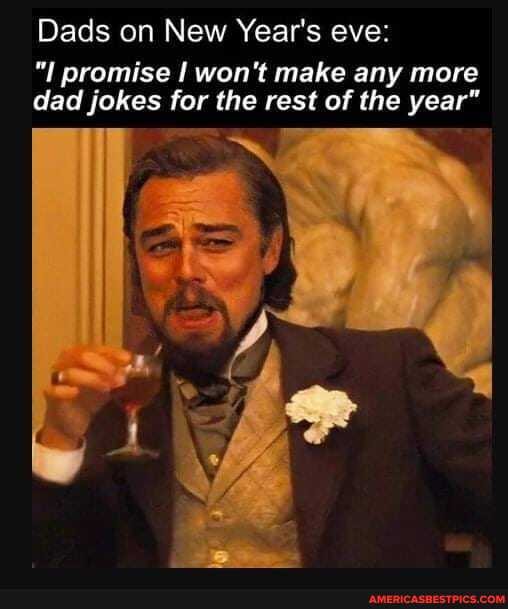 Dads on New Year's eve:
promise won't make any more dad jokes for the rest of the year