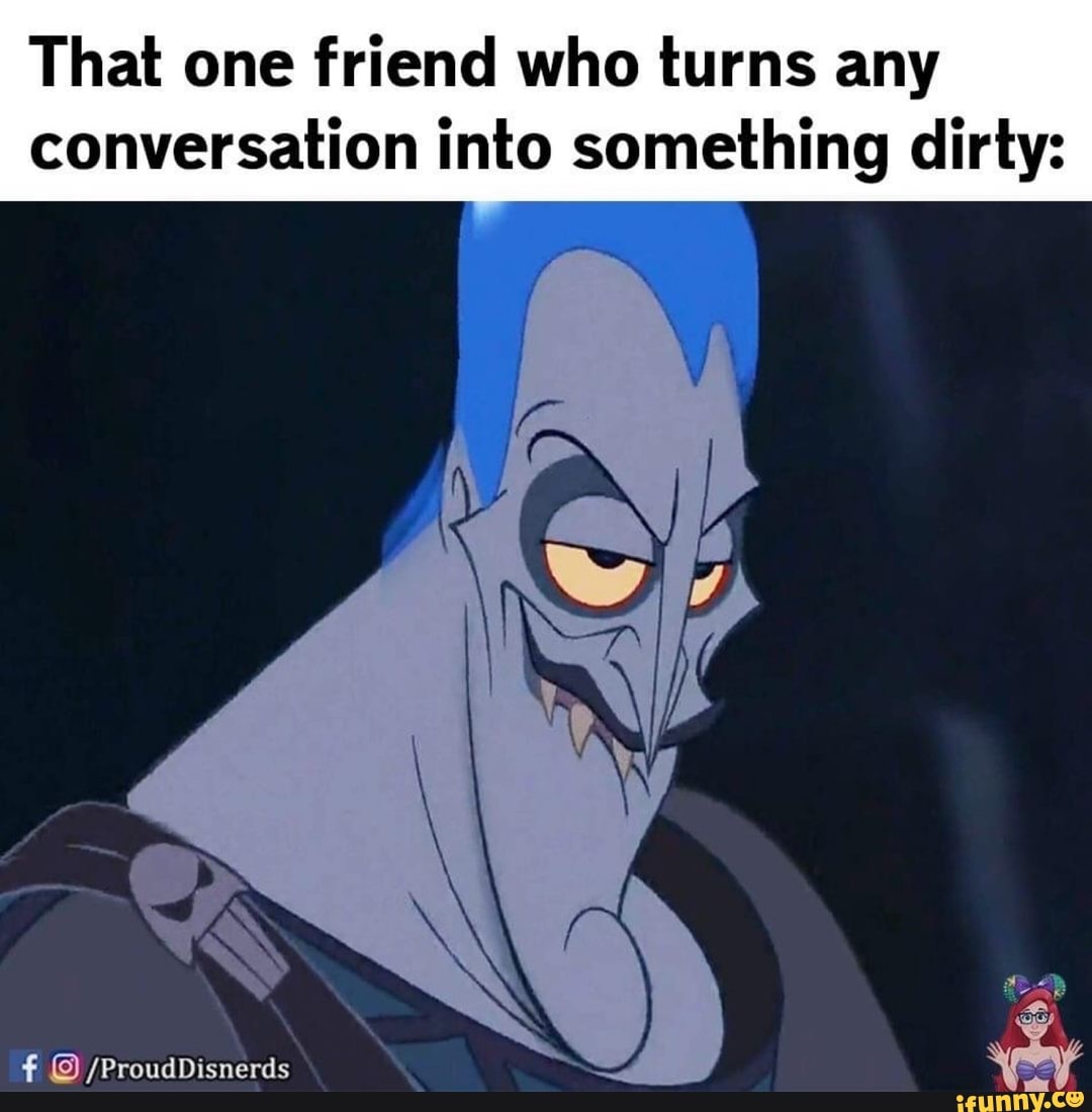 That one friend who turns any conversation into something dirty: - iFunny