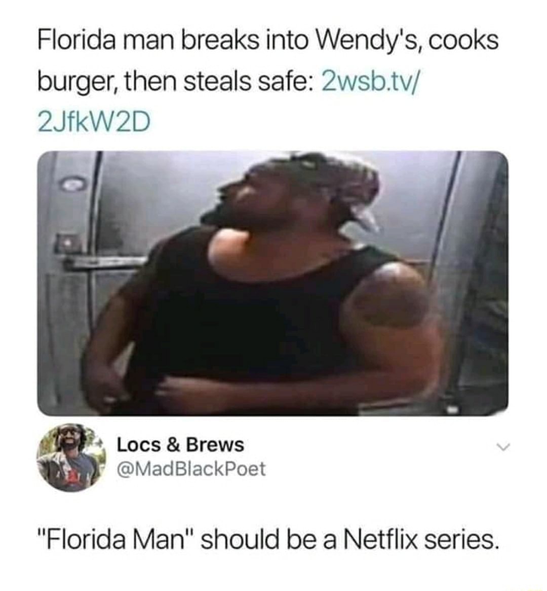Florida man breaks into Wendy's, cooks
burger, then steals safe: 2wsb.tv/
"Florida Man" should be a Netflix series.