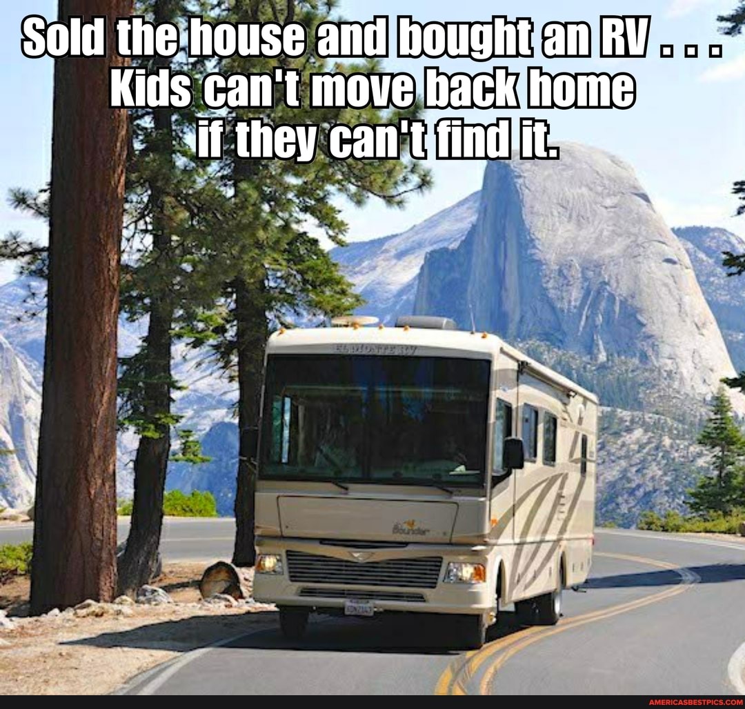 Sold the house and hought an RV. .
Kids can't move hackhome "
if they can't find it..