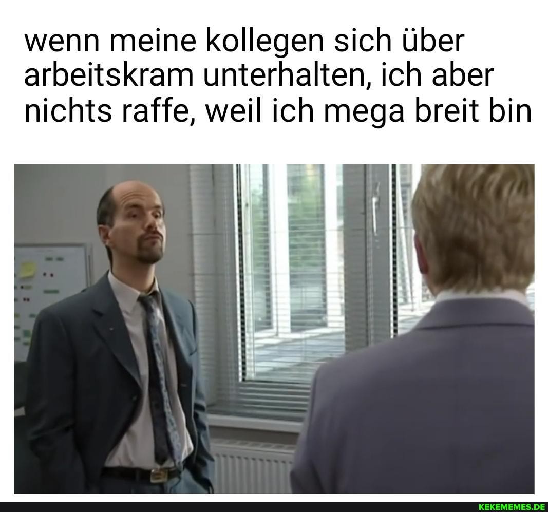 wenn meine kollegen sich über arbeitskram unterhalten, ich aber nichts raffe, weil ich mega breit bin
