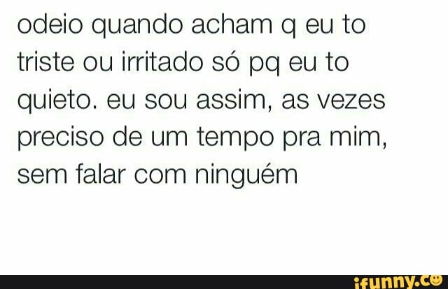 odeio quando acham q eu to
triste ou irritado só pq eu to
quieto. eu sou assim, as vezes
preciso de um tempo pra mim,
sem falar com ninguém