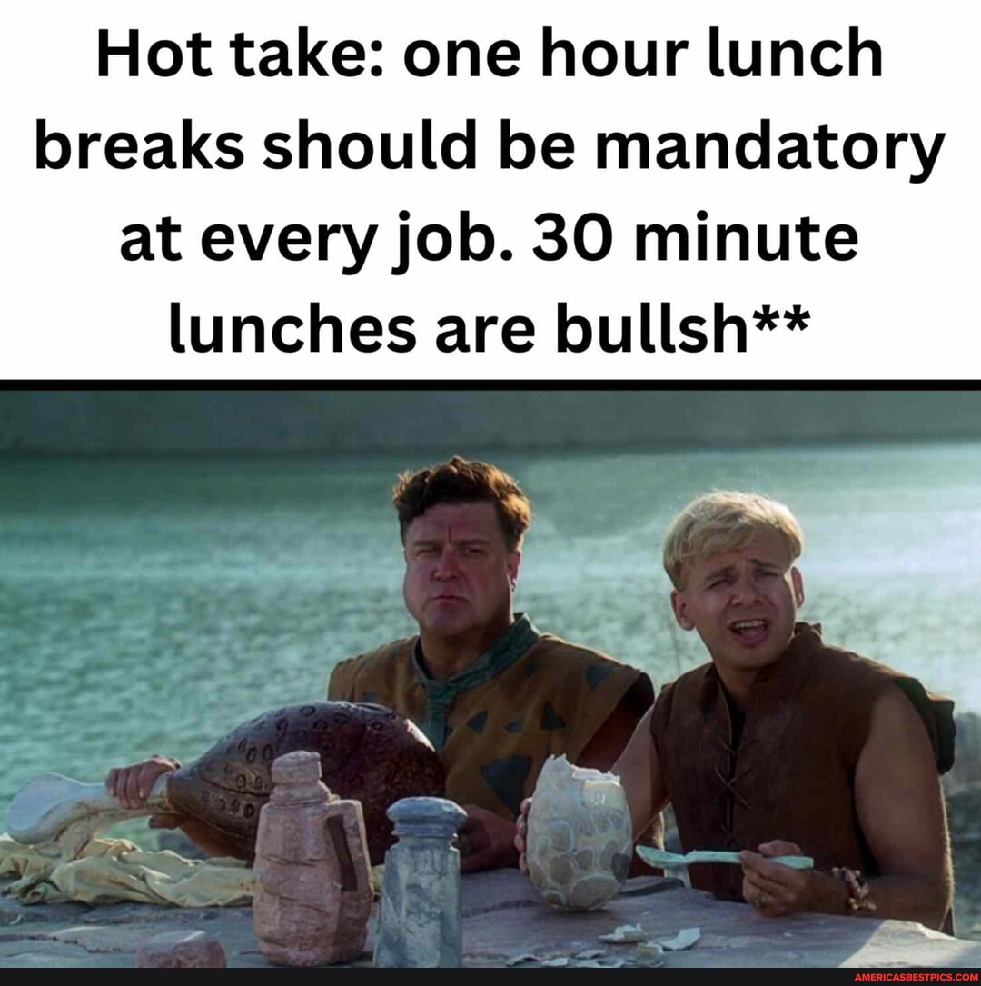 Hot take: one hour lunch breaks should be mandatory at every job. 30 ...