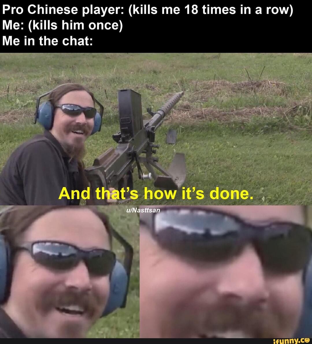 Pro Chinese player: (kills me 18 times in a row)
Me: (kills him once)
Me in the chat: