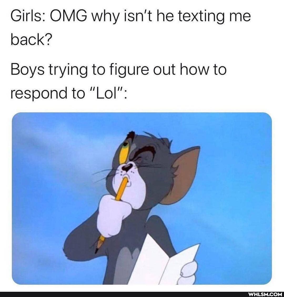 Girls: OMG why isn't he texting me back?
Boys trying to figure out how to respond to "Lol":