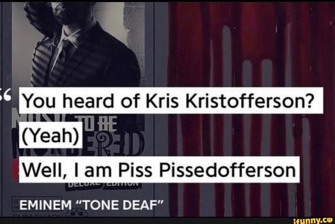 You heard of Kris Kristofferson?
(Yeah)
Well, I am Piss Pissedofferson
EMINEM "TONE DEAF"