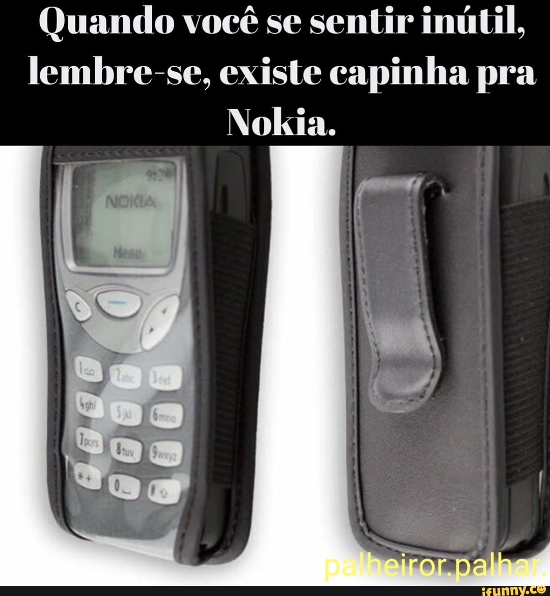Quando você sentir inútil,
lembre-se, existe capinha pra
Nokia.